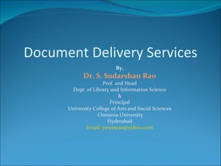 Document Delivery Services By, Dr. S. Sudarshan Rao Prof. and Head Dept. of Library and Information Science & Principal University College of Arts and Social Sciences Osmania University Hyderabad Email: yesyesrao@yahoo.com 