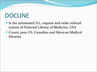 DOCLINE Is the automated ILL, request and order referral system of National Library of Medicine, USA Covers 3000 US, Canadian and Mexican Medical libraries 