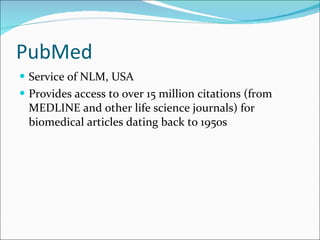 PubMed Service of NLM, USA Provides access to over 15 million citations (from MEDLINE and other life science journals) for biomedical articles dating back to 1950s 