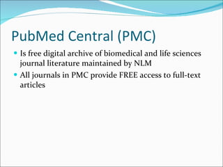 PubMed Central (PMC) Is free digital archive of biomedical and life sciences journal literature maintained by NLM All journals in PMC provide FREE access to full-text articles 