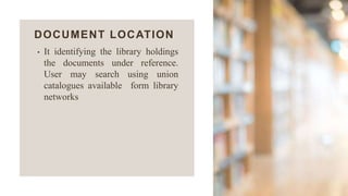 DOCUMENT LOCATION
• It identifying the library holdings
the documents under reference.
User may search using union
catalogues available form library
networks
 