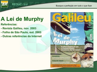 A Lei de Murphy Referências: - Revista Galileu, nov. 2003 - Folha de São Paulo, out. 2003 - Outras referências da Internet Busque a perfeição em tudo o que fizer 