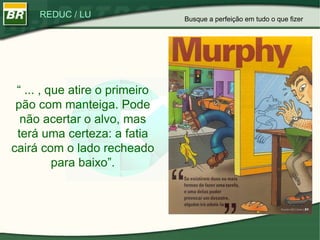“  ... , que atire o primeiro pão com manteiga. Pode não acertar o alvo, mas terá uma certeza: a fatia cairá com o lado recheado para baixo”. Busque a perfeição em tudo o que fizer 