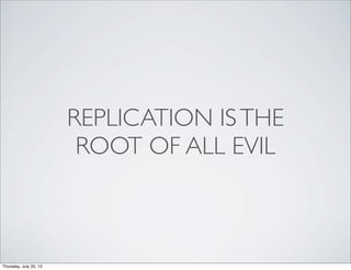 REPLICATION ISTHE
ROOT OF ALL EVIL
Thursday, July 25, 13
 