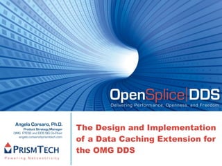 OpenSplice DDS
                                        Delivering Performance, Openness, and Freedom




                                 The Design and Implementation
 Angelo Corsaro, Ph.D.
     Product Strategy Manager
OMG RTESS and DDS SIG Co-Chair
  angelo.corsaro@prismtech.com
                                 of a Data Caching Extension for
                                 the OMG DDS
 