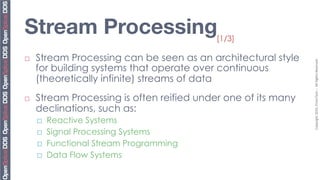 Stream Processing 
                         [1/3]

¨    Stream Processing can be seen as an architectural style




                                                                 Copyright	
  2010,	
  PrismTech	
  –	
  	
  All	
  Rights	
  Reserved.	
  
      for building systems that operate over continuous
      (theoretically infinite) streams of data
¨    Stream Processing is often reified under one of its many
      declinations, such as:
      ¨    Reactive Systems
      ¨    Signal Processing Systems
      ¨    Functional Stream Programming
      ¨    Data Flow Systems
 