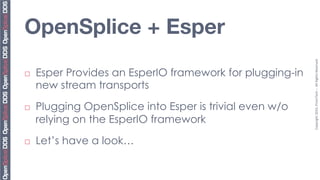 OpenSplice + Esper 




                                                            Copyright	
  2010,	
  PrismTech	
  –	
  	
  All	
  Rights	
  Reserved.	
  
¨    Esper Provides an EsperIO framework for plugging-in
      new stream transports

¨    Plugging OpenSplice into Esper is trivial even w/o
      relying on the EsperIO framework
¨    Let’s have a look…
 