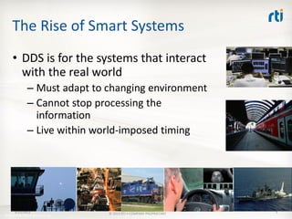 The Rise of Smart Systems
     • DDS is for the systems that interact
       with the real world
                – Must adapt to changing environment
                – Cannot stop processing the
                  information
                – Live within world-imposed timing




       3/21/2013                     © 2013 RTI • COMPANY PROPRIETARY   3
© 2010 Real-Time Innovations, Inc.
 