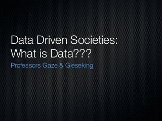 Data Driven Societies:
What is Data???
Professors Gaze & Gieseking

 