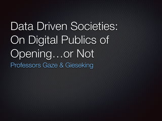 Data Driven Societies:
On Digital Publics of
Opening…or Not
Professors Gaze & Gieseking

 