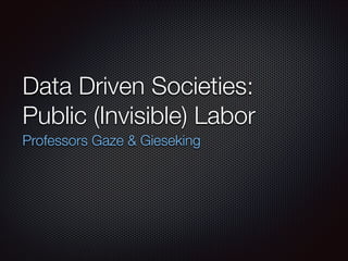 Data Driven Societies:
Public (Invisible) Labor
Professors Gaze & Gieseking

 