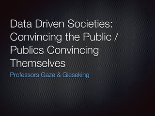 Data Driven Societies:
Convincing the Public /
Publics Convincing
Themselves
Professors Gaze & Gieseking

 