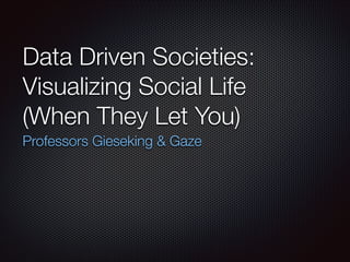 Data Driven Societies:
Visualizing Social Life
(When They Let You)
Professors Gieseking & Gaze
 