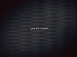 Then there is remix.
 