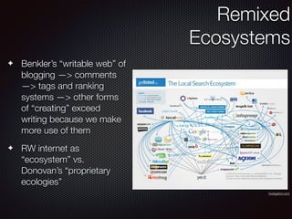 ✦ Benkler’s “writable web” of
blogging —> comments
—> tags and ranking
systems —> other forms
of “creating” exceed
writing because we make
more use of them
✦ RW internet as
“ecosystem” vs.
Donovan’s “proprietary
ecologies”
Remixed
Ecosystems
hostgator.com
 