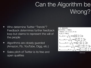 ✦ Who determine Twitter “Trends”?
Feedback determines further feedback
loop but claims to represent the will of
the people
✦ Algorithms are closely guarded
(Amazon, Fb, YouTube, Digg, etc.)
✦ Sales pitch of Twitter is its free and
open qualities
Can the Algorithm be
Wrong?
fullerton.edu
 