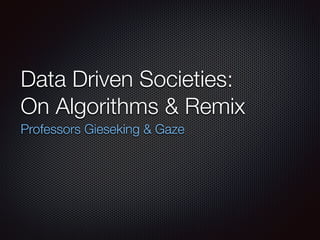 Data Driven Societies:
On Algorithms & Remix
Professors Gieseking & Gaze
 