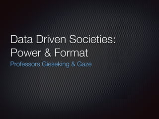 Data Driven Societies:
Power & Format
Professors Gieseking & Gaze
 