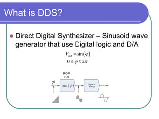 What is DDS?
 Direct Digital Synthesizer – Sinusoid wave
generator that use Digital logic and D/A
 sin
0 2
outV 
 

 
 