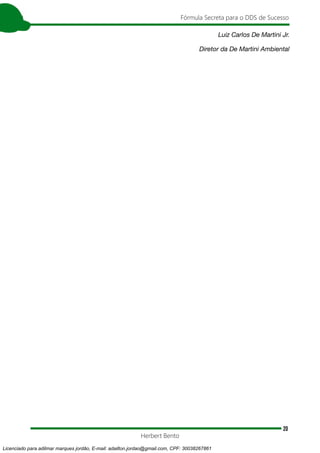 20
Fórmula Secreta para o DDS de Sucesso
Herbert Bento
Luiz Carlos De Martini Jr.
Diretor da De Martini Ambiental
Licenciado para adilmar marques jordão, E-mail: adailton.jordao@gmail.com, CPF: 30038267861
 
