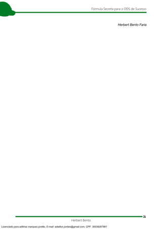 24
Fórmula Secreta para o DDS de Sucesso
Herbert Bento
Herbert Bento Faria
Licenciado para adilmar marques jordão, E-mail: adailton.jordao@gmail.com, CPF: 30038267861
 