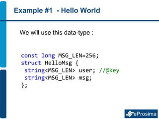 Example #1 - Hello World
We will use this data-type :
const long MSG_LEN=256;
struct HelloMsg {
string<MSG_LEN> user; //@key
string<MSG_LEN> msg;
};
 