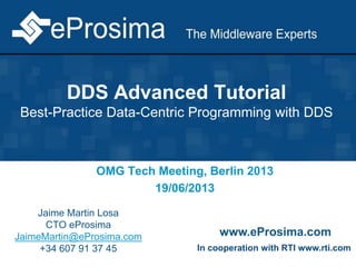 DDS Advanced Tutorial
Best-Practice Data-Centric Programming with DDS
OMG Tech Meeting, Berlin 2013
19/06/2013
Jaime Martin Losa
CTO eProsima
JaimeMartin@eProsima.com
+34 607 91 37 45
www.eProsima.com
In cooperation with RTI www.rti.com
 