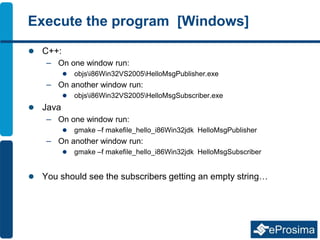 Execute the program [Windows]
 C++:
– On one window run:
 objsi86Win32VS2005HelloMsgPublisher.exe
– On another window ru...