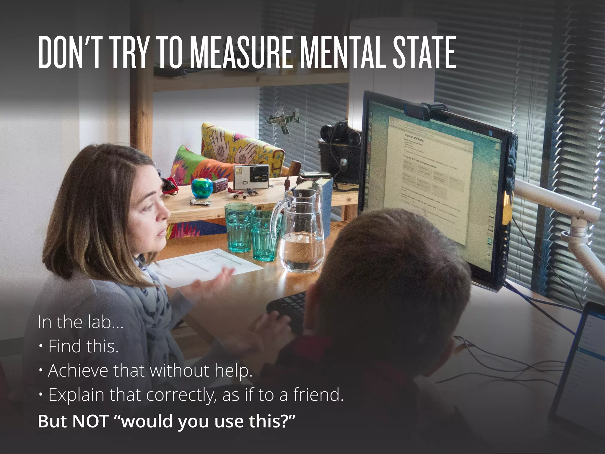 In the lab…
• Find this.
• Achieve that without help.
• Explain that correctly, as if to a friend.
But NOT “would you use this?”
DON'TTRYTOMEASUREMENTALSTATE
 