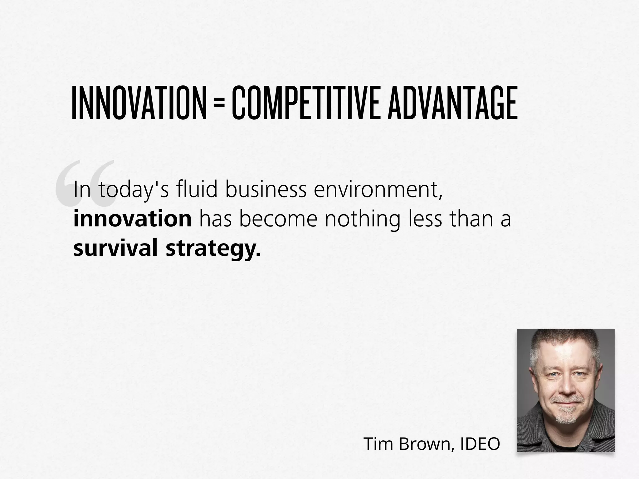 “
Tim Brown, IDEO
INNOVATION=COMPETITIVEADVANTAGE
In today's ﬂuid business environment,
innovation has become nothing less than a
survival strategy.
 