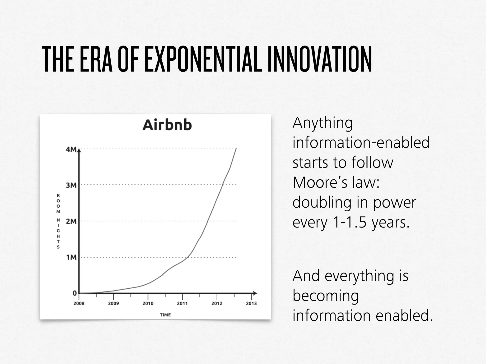 THEERAOFEXPONENTIALINNOVATION
Anything
information-enabled
starts to follow
Moore’s law:
doubling in power
every 1-1.5 years.
And everything is
becoming
information enabled.
 