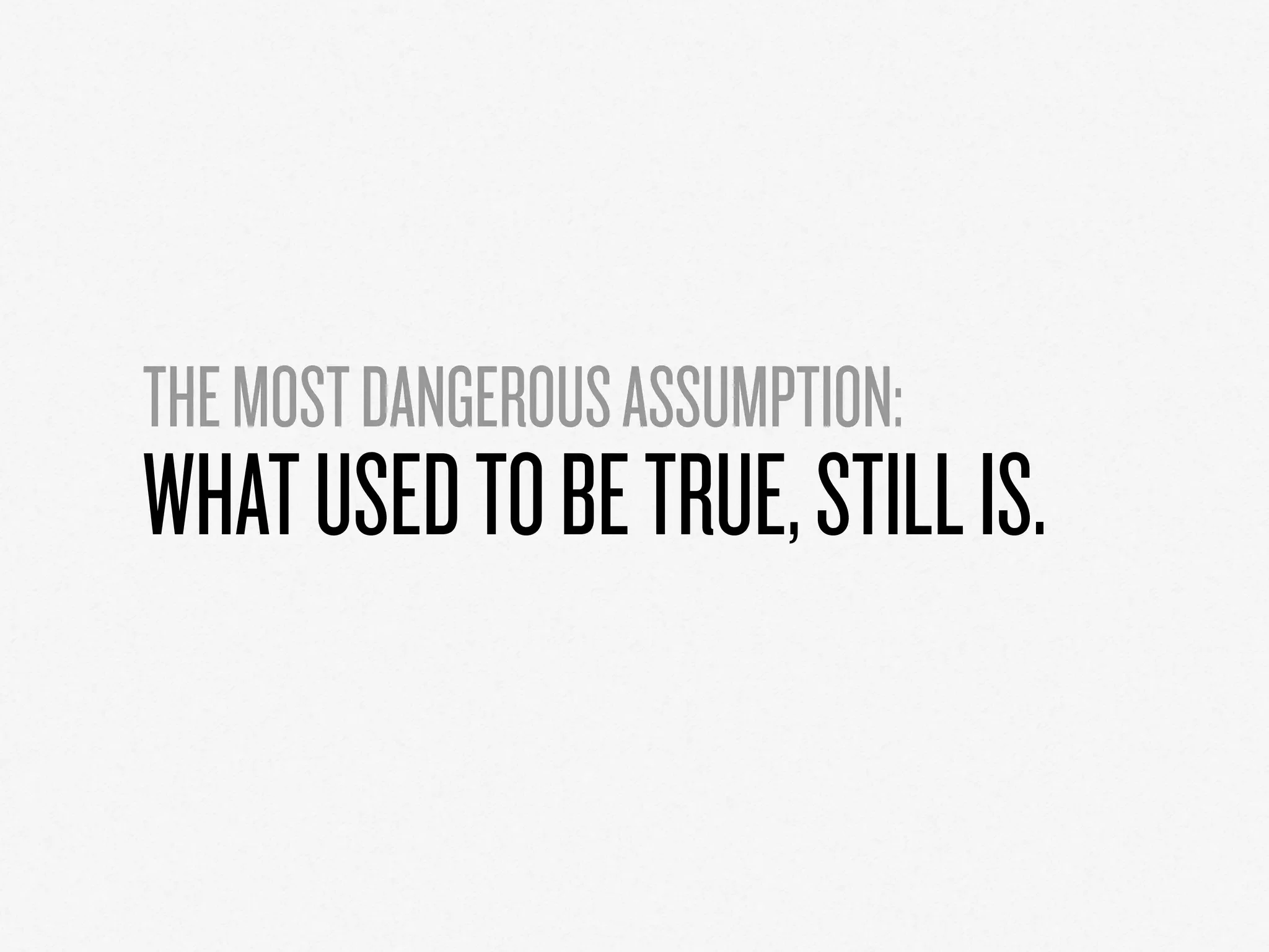 THEMOSTDANGEROUSASSUMPTION:
WHATUSEDTOBETRUE,STILLIS.
 
