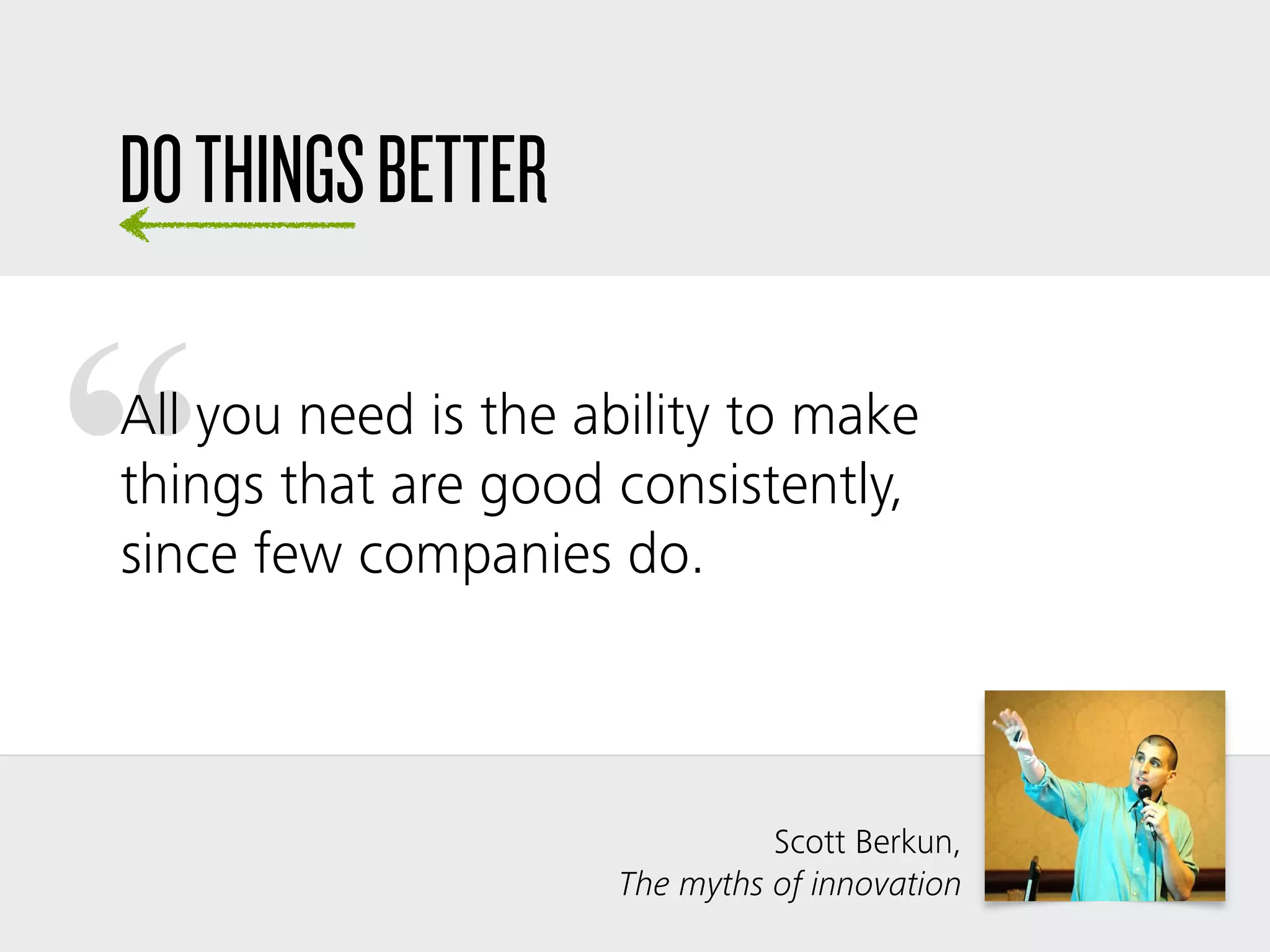 “
Scott Berkun,  
The myths of innovation
All you need is the ability to make
things that are good consistently,
since few companies do.
DOTHINGSBETTER
 