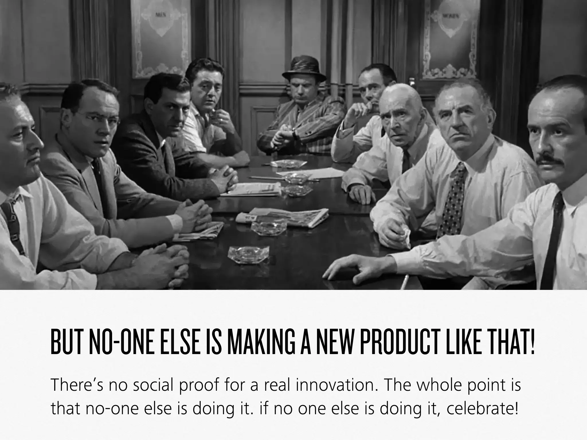 BUTNO-ONEELSEISMAKINGANEWPRODUCTLIKETHAT!
There’s no social proof for a real innovation. The whole point is
that no-one else is doing it. if no one else is doing it, celebrate!
 