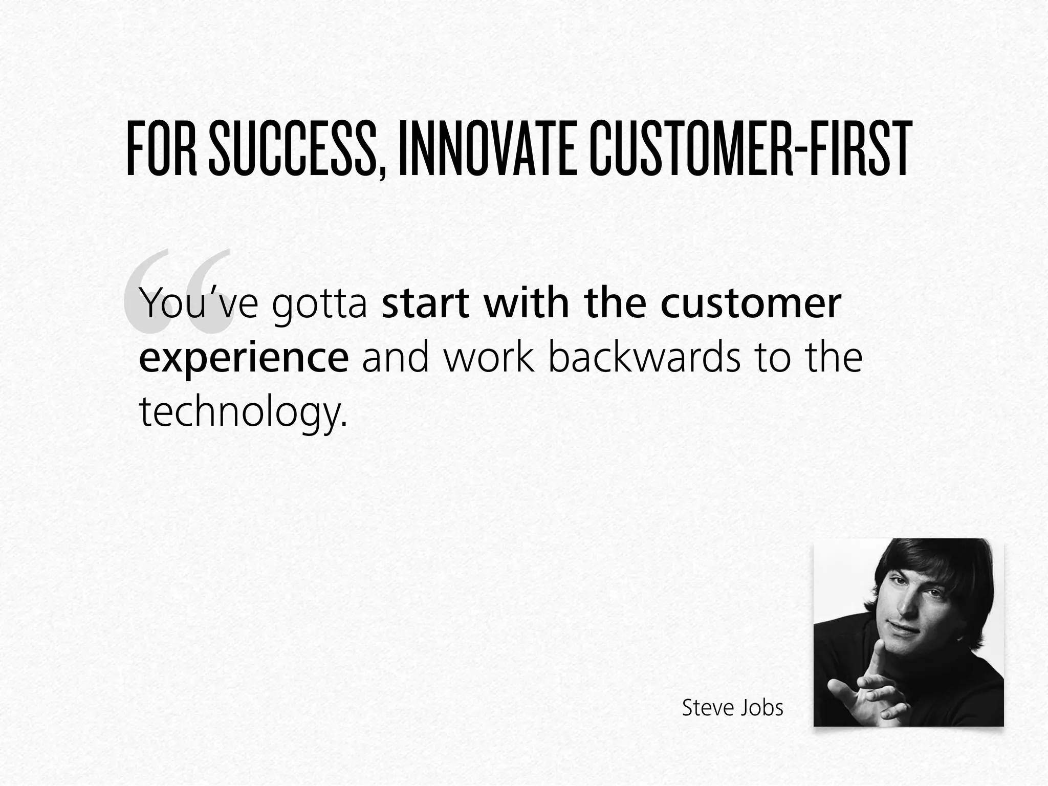 “
FORSUCCESS,INNOVATECUSTOMER-FIRST
You’ve gotta start with the customer
experience and work backwards to the
technology.
Steve Jobs
 