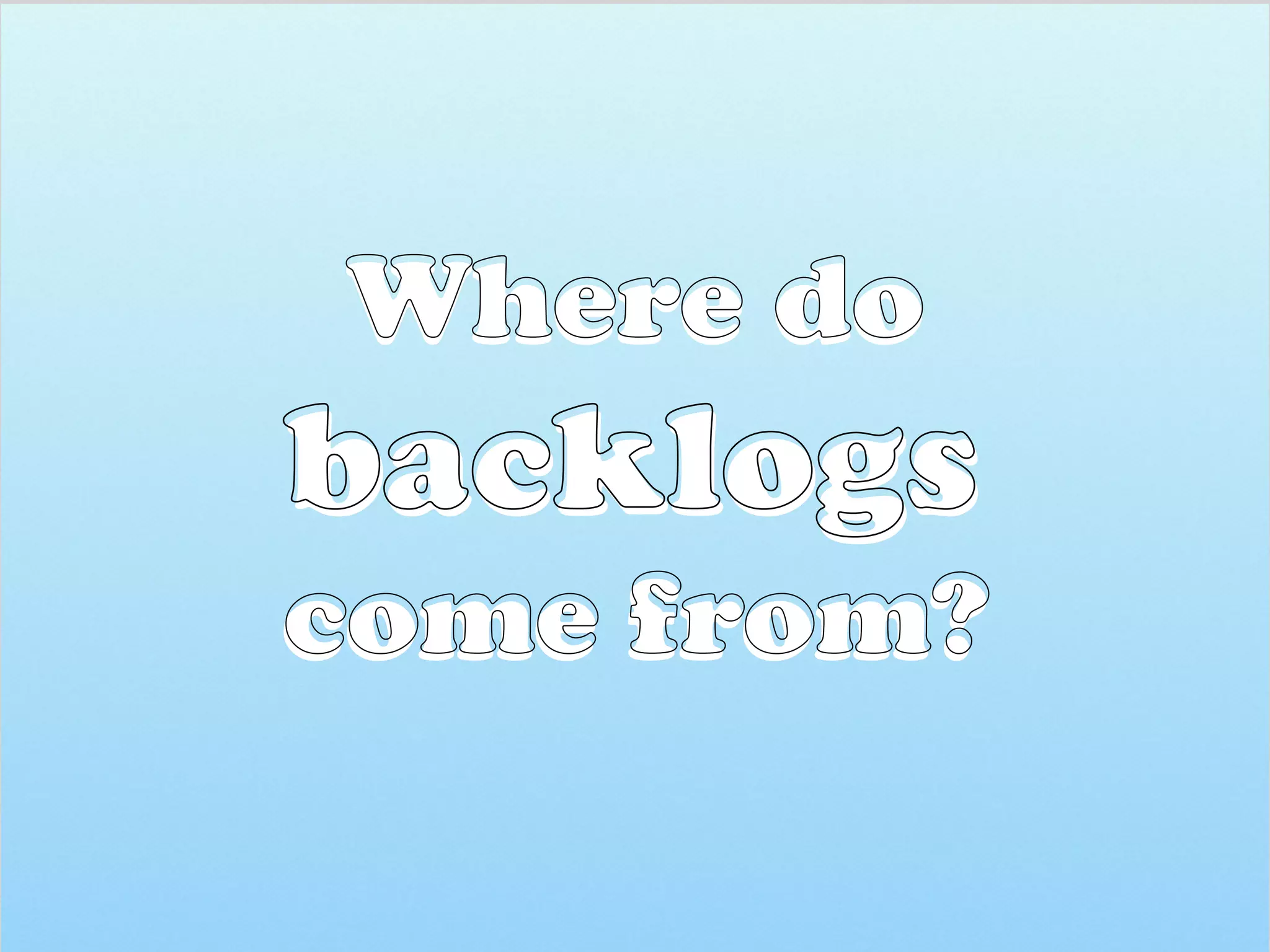 Where do  
backlogs  
come from?
 
backlogs  
come from?
Where do
 