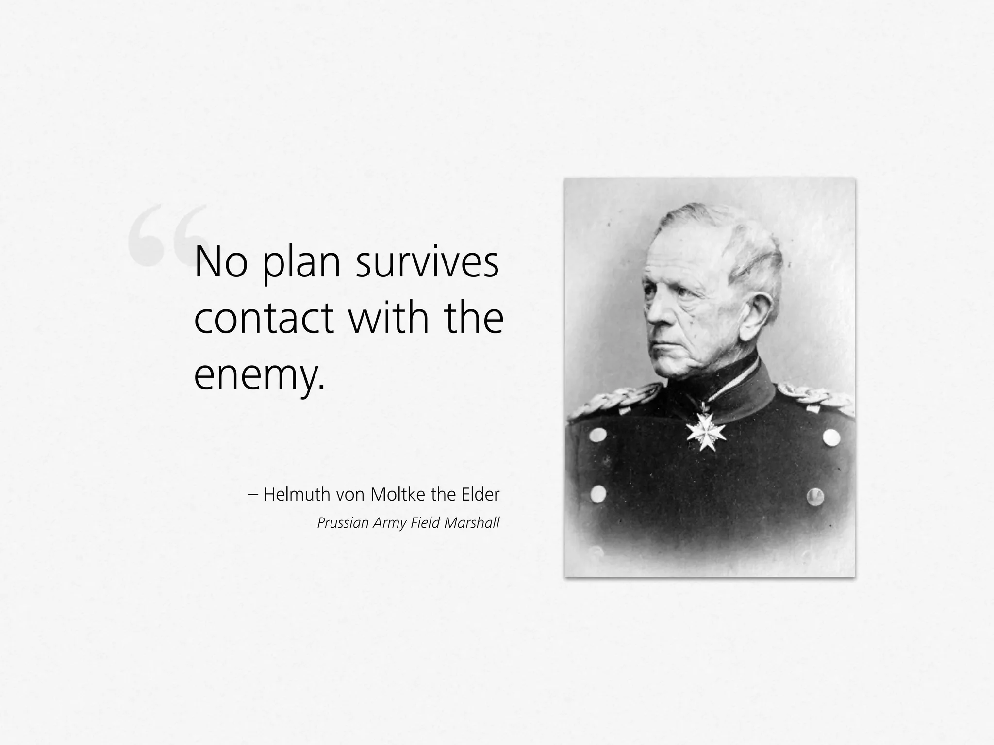 No plan survives
contact with the
enemy.
– Helmuth von Moltke the Elder
Prussian Army Field Marshall
“
 