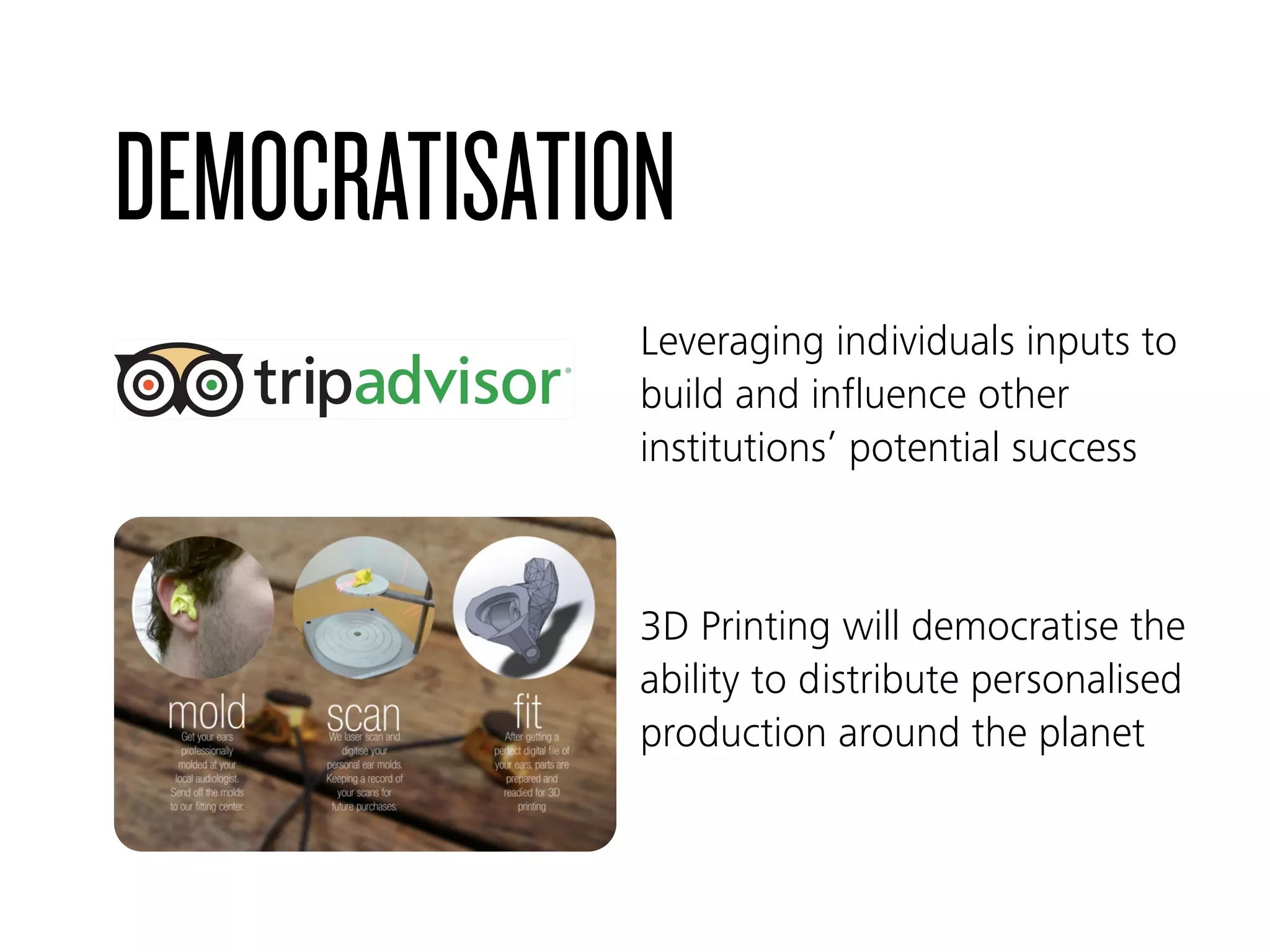 DEMOCRATISATION
3D Printing will democratise the
ability to distribute personalised
production around the planet
Leveraging individuals inputs to
build and influence other
institutions’ potential success
 