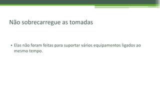 Não sobrecarregue as tomadas
• Elas não foram feitas para suportar vários equipamentos ligados ao
mesmo tempo.
 