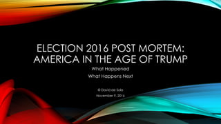 ELECTION 2016 POST MORTEM:
AMERICA IN THE AGE OF TRUMP
What Happened
What Happens Next
© David de Sola
November 9, 2016
 