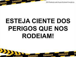 ESTEJA CIENTE DOS
PERIGOS QUE NOS
RODEIAM!
DDS Realizado pela Equipe Nordeste Emergência
 