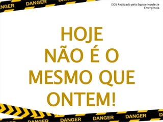 HOJE
NÃO É O
MESMO QUE
ONTEM!
DDS Realizado pela Equipe Nordeste
Emergência
 