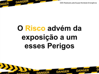 O Risco advém da
exposição a um
esses Perigos
DDS Realizado pela Equipe Nordeste Emergência
 