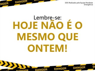 Lembre-se:
HOJE NÃO É O
MESMO QUE
ONTEM!
DDS Realizado pela Equipe Nordeste
Emergência
 