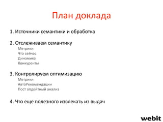 План доклада
1. Источники семантики и обработка
2. Отслеживаем семантику
Метрики
Что сейчас
Динамика
Конкуренты
3. Контролируем оптимизацию
Метрики
АвтоРекомендации
Пост апдейтный анализ
4. Что еще полезного извлекать из выдач
 