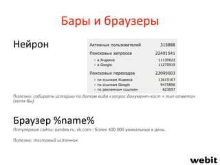 Бары и браузеры
Нейрон
Полезно: собирать историю по датам вида «запрос-документ-хост + тип ответа»
(хотя бы).
Браузер %name%
Популярные сайты: yandex.ru, vk.com - более 300 000 уникальных в день.
Полезно: тестовый источник.
 