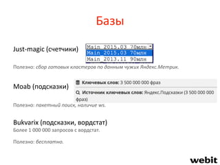 Базы
Just-magic (счетчики)
Полезно: сбор готовых кластеров по данным чужих Яндекс.Метрик.
Moab (подсказки)
Полезно: пакетный поиск, наличие ws.
Bukvarix (подсказки, вордстат)
Более 1 000 000 запросов с вордстат.
Полезно: бесплатно.
 