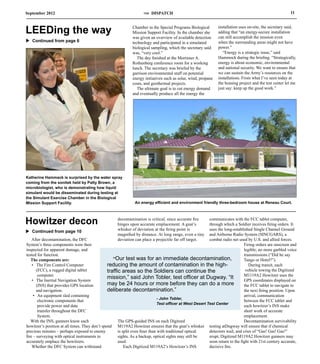 September 2012                                                       THE   DISPATCH                                                                         11



LEEDing the way                                                Chamber in the Special Programs Biological
                                                               Mission Support Facility. In the chamber she
                                                                                                                 installation uses on-site, the secretary said,
                                                                                                                 adding that “an energy-secure installation
                                                                                                                 can still accomplish the mission even
                                                               was given an overview of available detection
u Continued from page 6                                        technology and participated in a simulated        when the surrounding areas might not have
                                                               biological sampling, which the secretary said     power.”
                                                               was, “very cool.”                                    “Energy is a strategic issue,” said
                                                                  The day finished at the Mortimer A.            Hammock during the briefing. “Strategically,
                                                               Rothenberg conference room for a working          energy is about economic, environmental
                                                               lunch. The secretary was briefed by the           and national security. We want to ensure that
                                                               garrison environmental staff on potential         we can sustain the Army’s resources on the
                                                               energy initiatives such as solar, wind, propane   installations. From what I’ve seen today at
                                                               costs, and geothermal projects.                   the housing project and the test center let me
                                                                  The ultimate goal is to cut energy demand      just say: keep up the good work.”
                                                               and eventually produce all the energy the




Katherine Hammack is surprised by the water spray
coming from the sonitek held by Patty Brown, a
microbiologist, who is demonstrating how liquid
simulant would be disseminated during testing at
the Simulant Exercise Chamber in the Biological
Mission Support Facility.                                       An energy efficient and environment friendly three-bedroom house at Reneau Court.




Howitzer decon                                        decontamination is critical, since accurate fire
                                                      hinges upon accurate emplacement. A gnat’s
                                                                                                            communicates with the FCC tablet computer,
                                                                                                            through which a Soldier receives firing orders. It
u Continued from page 10                              whisker of deviation at the firing point is           uses the long-established Single Channel Ground
                                                      magnified by distance. At long range, even a tiny     and Airborne Radio System (SINCGARS), a
    After decontamination, the DFC                    deviation can place a projectile far off target.      combat radio net used by U.S. and allied forces.
System’s three components were then                                                                                              Firing orders are onscreen and
inspected for apparent damage, and                                                                                               legible; no more garbled voice
tested for function.                                                                                                             transmissions (“Did he say
   The components are:                             “Our test was for an immediate decontamination,                               Tango or Hotel?”).
    • The Fire Control Computer                 reducing the amount of contamination in the high-                                   During transit, each
       (FCC), a rugged digital tablet           traffic areas so the Soldiers can continue the                                    vehicle towing the Digitized
        computer.                                                                                                                M1119A2 Howitzer uses the
    • The Inertial Navigation System
                                                mission,” said John Tobler, test officer at Dugway. “It                          GPS coordinates displayed on
       (INS) that provides GPS location         may be 24 hours or more before they can do a more                                the FCC tablet to navigate to
       and navigation.                          deliberate decontamination.”                                                     the next firing position. Upon
     • An equipment sled containing                                                                                              arrival, communication
                                                                               - John Tobler,
        electronic components that                                                                                               between the FCC tablet and
                                                                               Test officer at West Desert Test Center
        provide power and data                                                                                                   each howitzer’s INS make
        transfer throughout the DFC                                                                                              short work of accurate
        System.                                                                                                                  emplacement.
   With the INS, gunners know each                    The GPS-guided INS on each Digitzed                                        Decontamination survivability
howitzer’s position at all times. They don’t spend M119A2 Howitzer ensures that the gnat’s whisker testing atDugway will ensure that if chemical
precious minutes – perhaps exposed to enemy           is split even finer than with traditional optical     detectors wail, and cries of “Gas! Gas! Gas!”
fire – surveying with optical instruments to          sights. As a backup, optical sights may still be      erupt, Digitized M119A2 Howitzer gunners may
accurately emplace the howitzers.                     used.                                                 soon return to the fight with 21st century accurate,
    Whether the DFC System can withstand                  Each Digitized M119A2’s Howitzer’s INS            decisive fire.
 