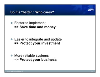So it’s “better.” Who cares?


        Faster to implement
               => Save time and money


        Easier to integrate and update
               => Protect your investment


        More reliable systems
               => Protect your business


© 2011 Real-Time Innovations, Inc.          12
 