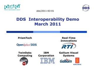 dds/2011-03-01



DDS Interoperability Demo
      March 2011


PrismTech                      Real-Time
                              Innovations




TwinOaks        IBM          Gallium Visual
Computing    Corporation        Systems
 
